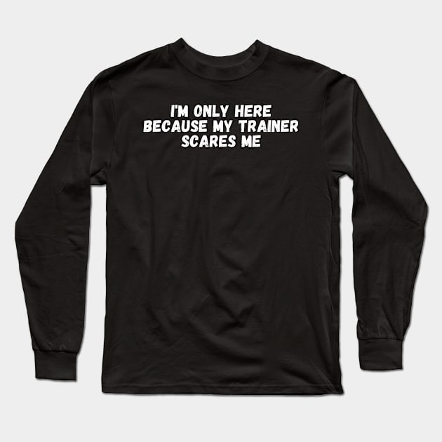 I'm Only Here Because My Trainer Scares Me Long Sleeve T-Shirt by manandi1